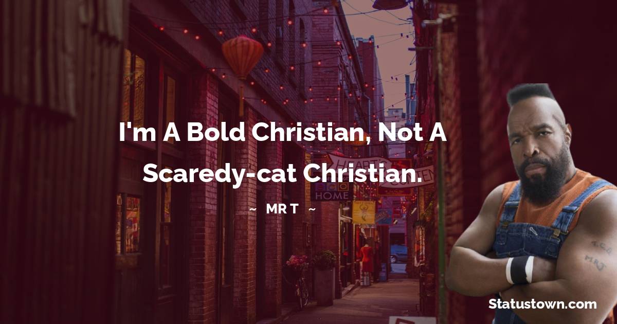 I'm a bold Christian, not a scaredy-cat Christian. - Mr. T quotes