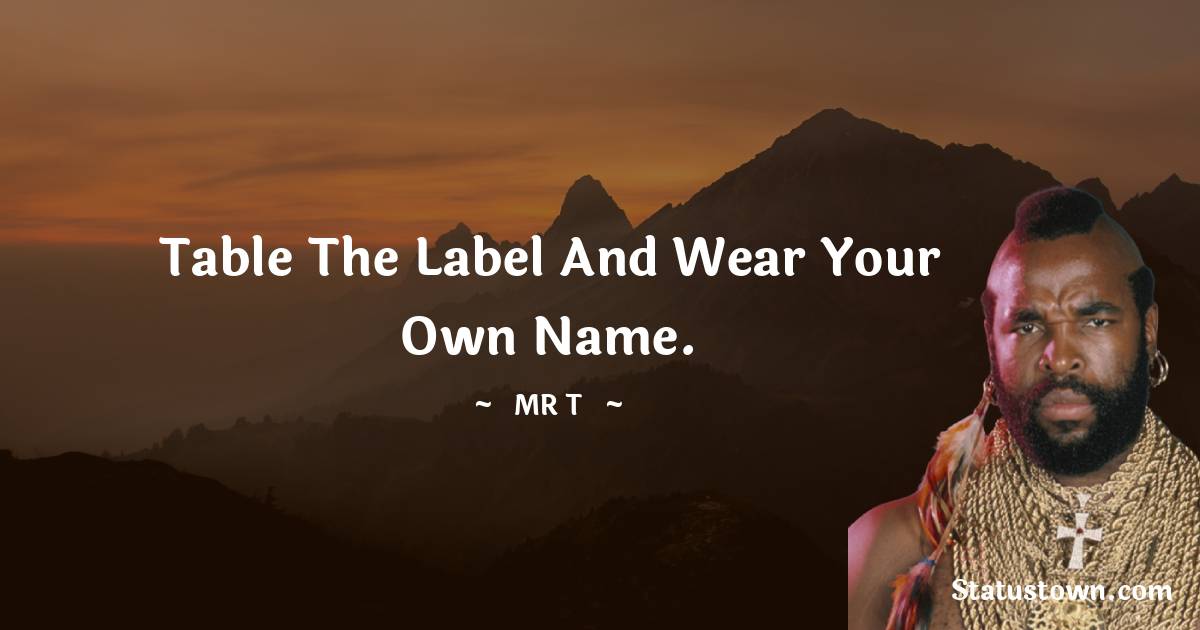 Mr. T Quotes - Table the label and wear your own name.