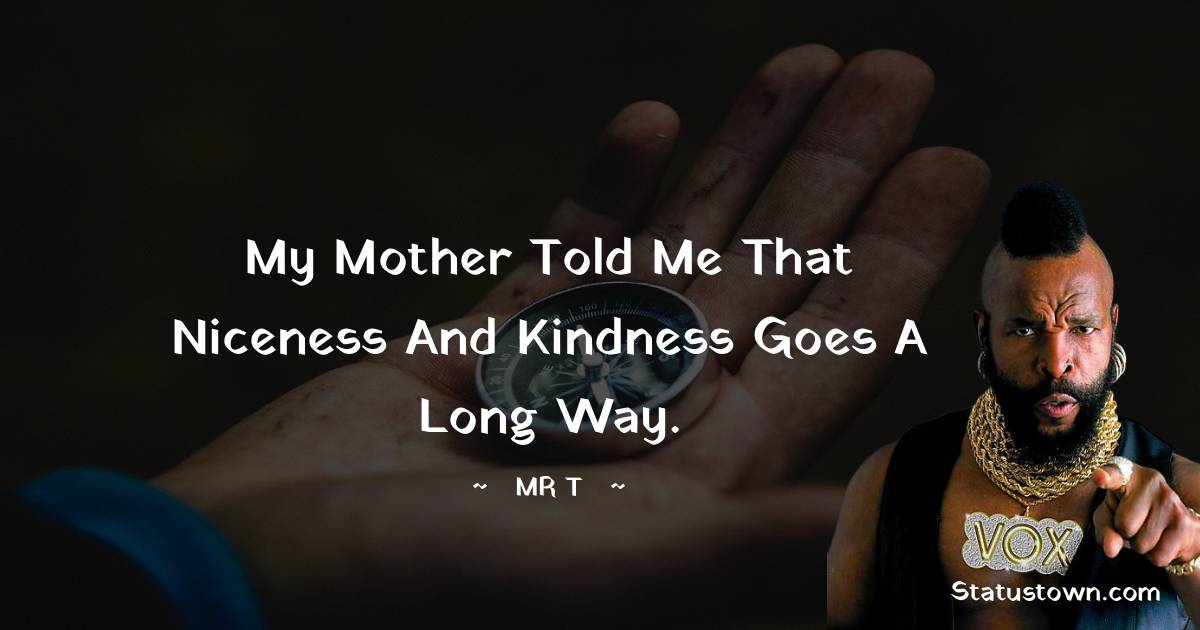 My mother told me that niceness and kindness goes a long way. - Mr. T quotes