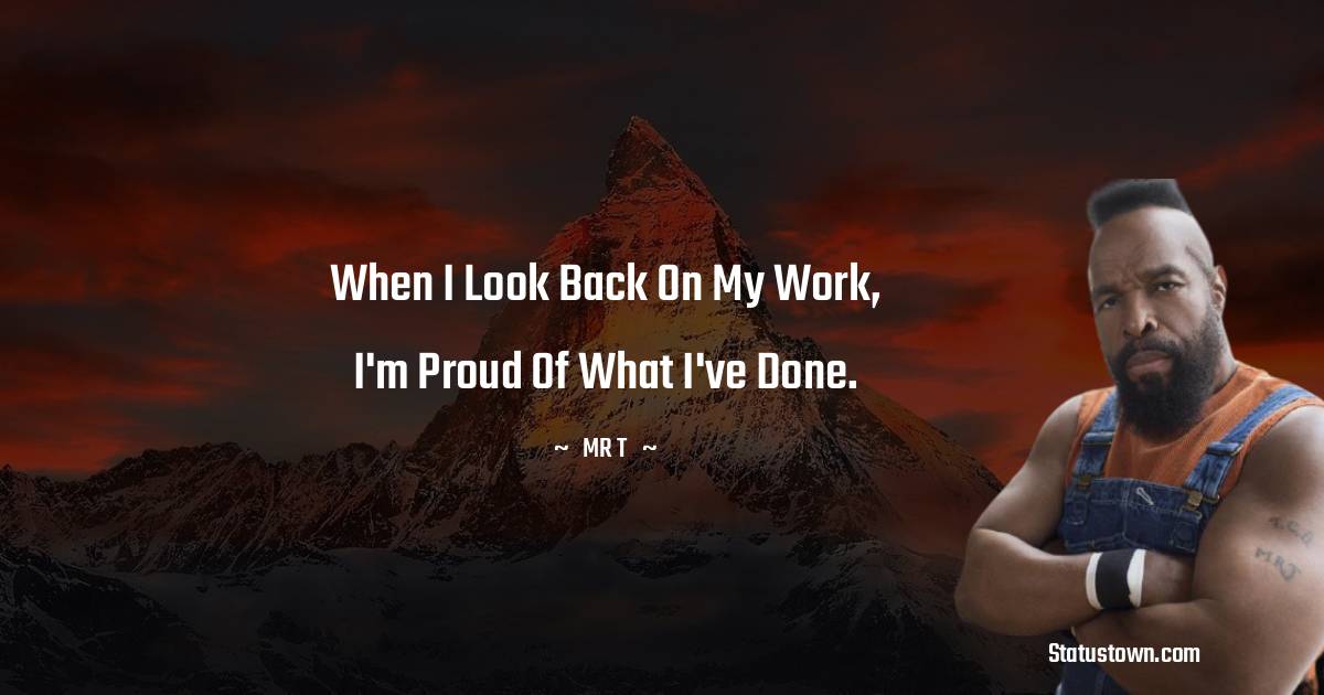 When I look back on my work, I'm proud of what I've done. - Mr. T quotes