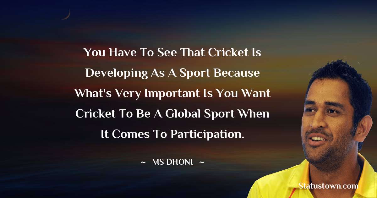 You have to see that cricket is developing as a sport because what's very important is you want cricket to be a global sport when it comes to participation. - MS Dhoni quotes