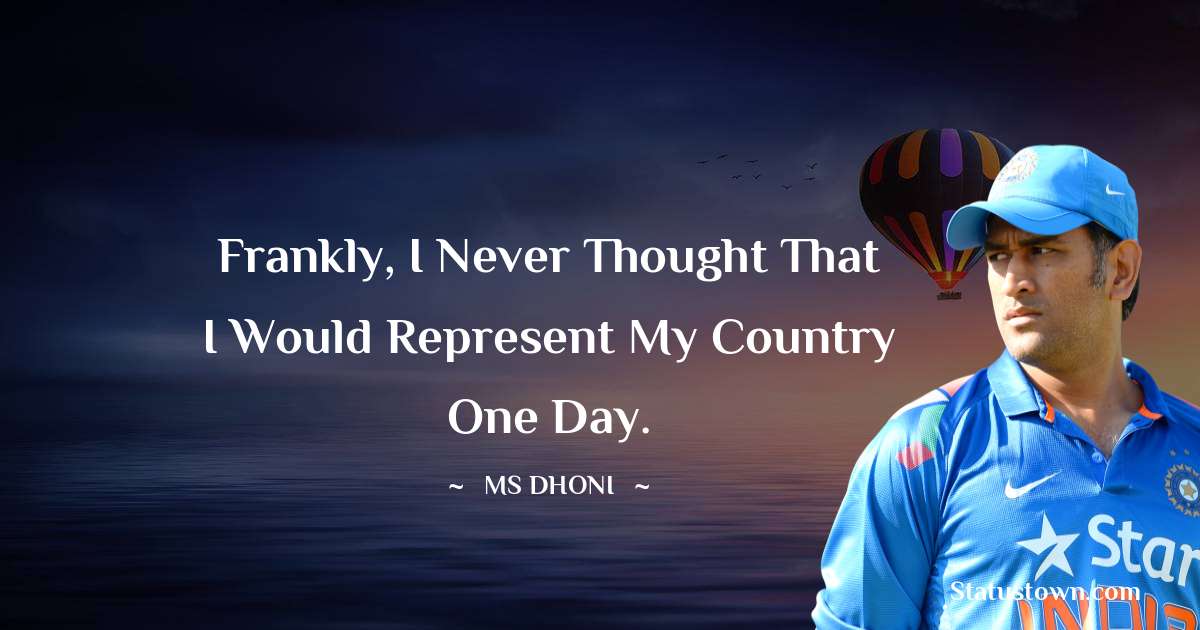 Frankly, I never thought that I would represent my country one day. - MS Dhoni quotes