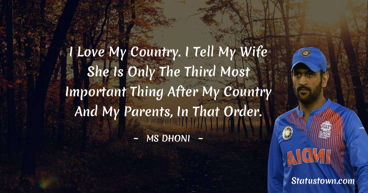 I love my country. I tell my wife she is only the third most important thing after my country and my parents, in that order. - MS Dhoni quotes
