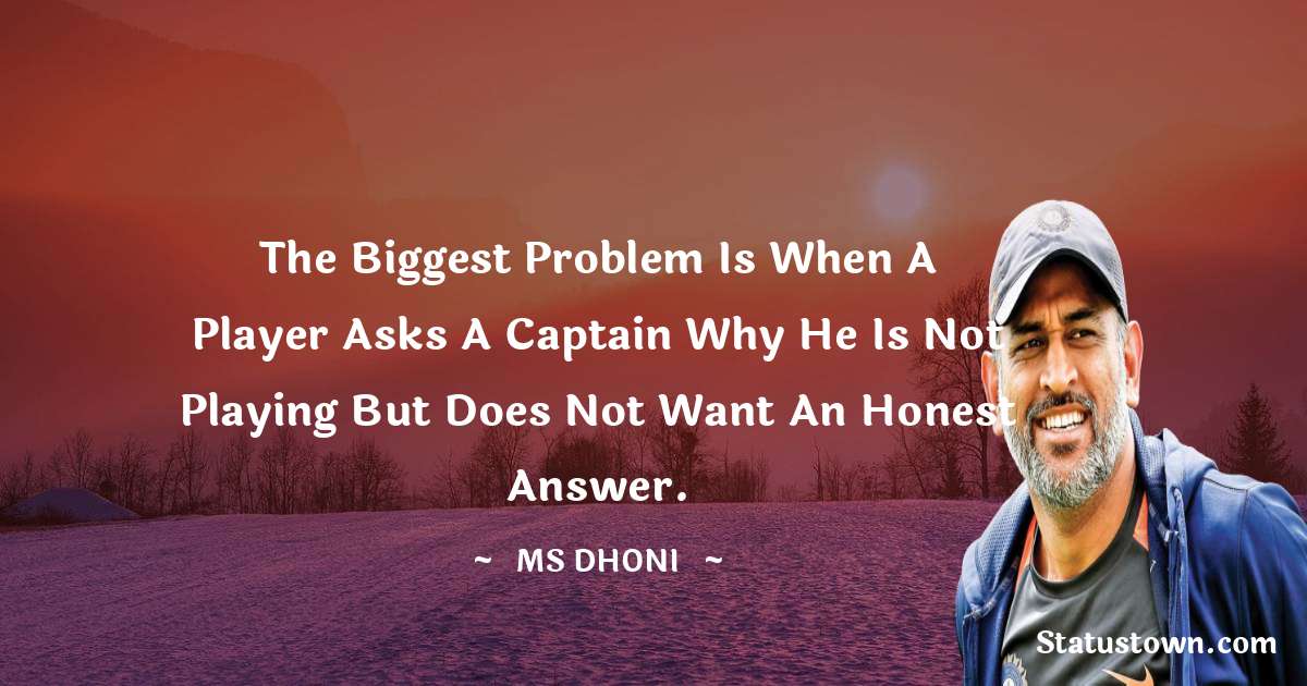 MS Dhoni Quotes - The biggest problem is when a player asks a captain why he is not playing but does not want an honest answer.