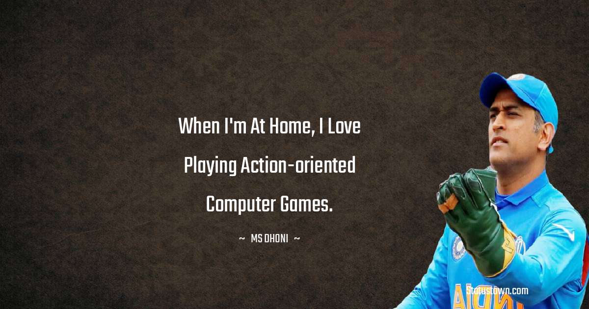 When I'm at home, I love playing action-oriented computer games. - MS Dhoni quotes