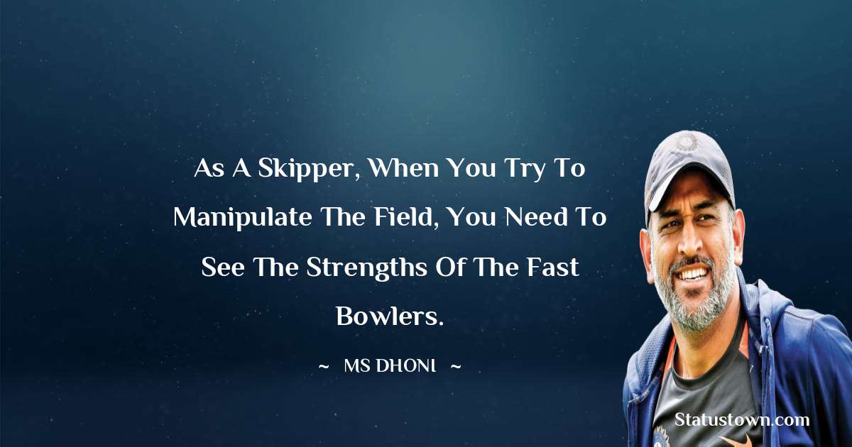 As a skipper, when you try to manipulate the field, you need to see the strengths of the fast bowlers. - MS Dhoni quotes