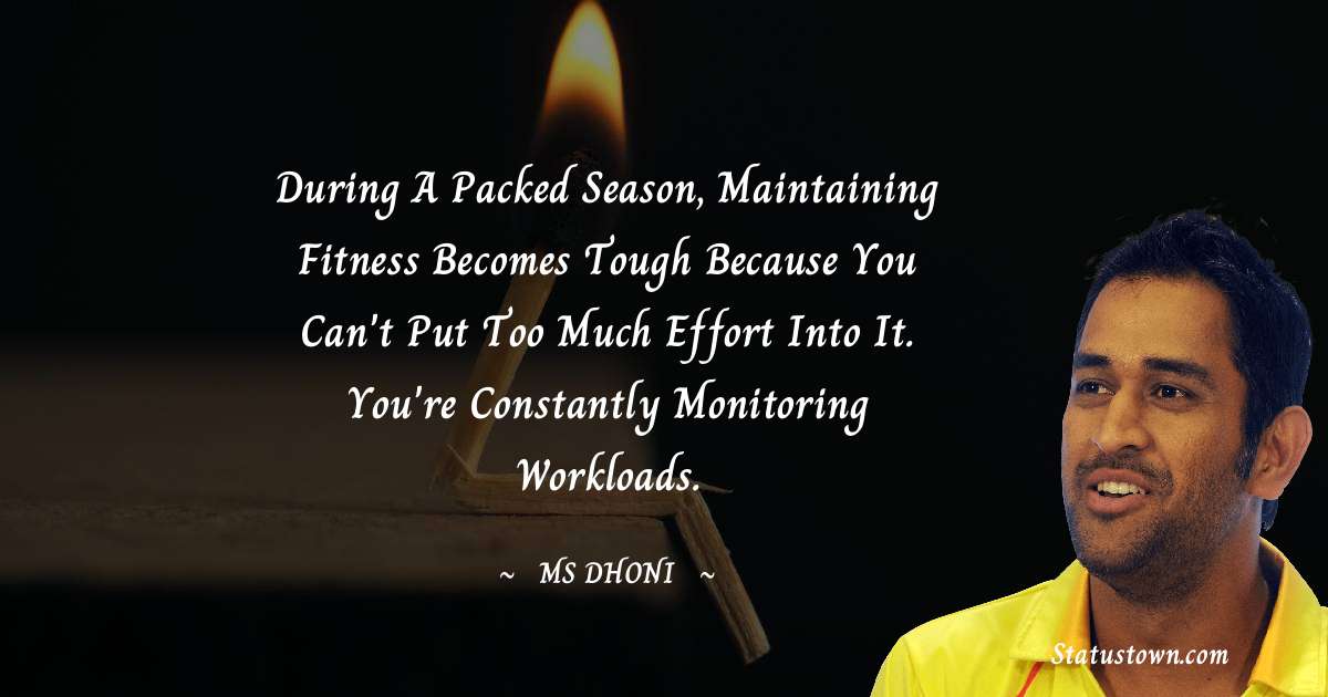 During a packed season, maintaining fitness becomes tough because you can't put too much effort into it. You're constantly monitoring workloads. - MS Dhoni quotes