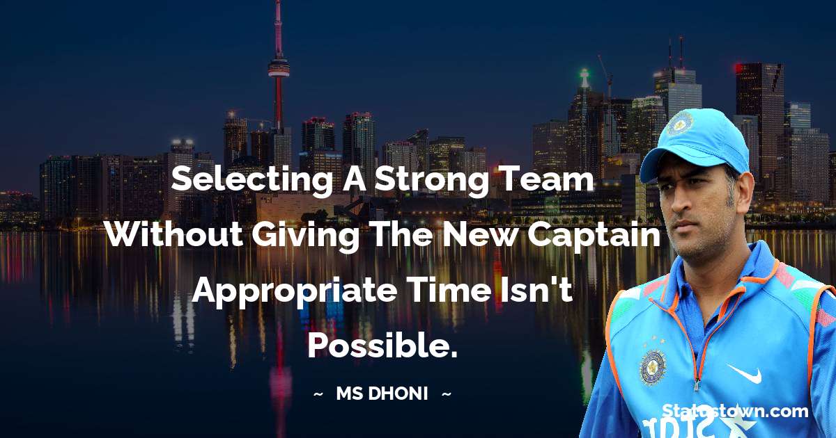 Selecting a strong team without giving the new captain appropriate time isn't possible. - MS Dhoni quotes