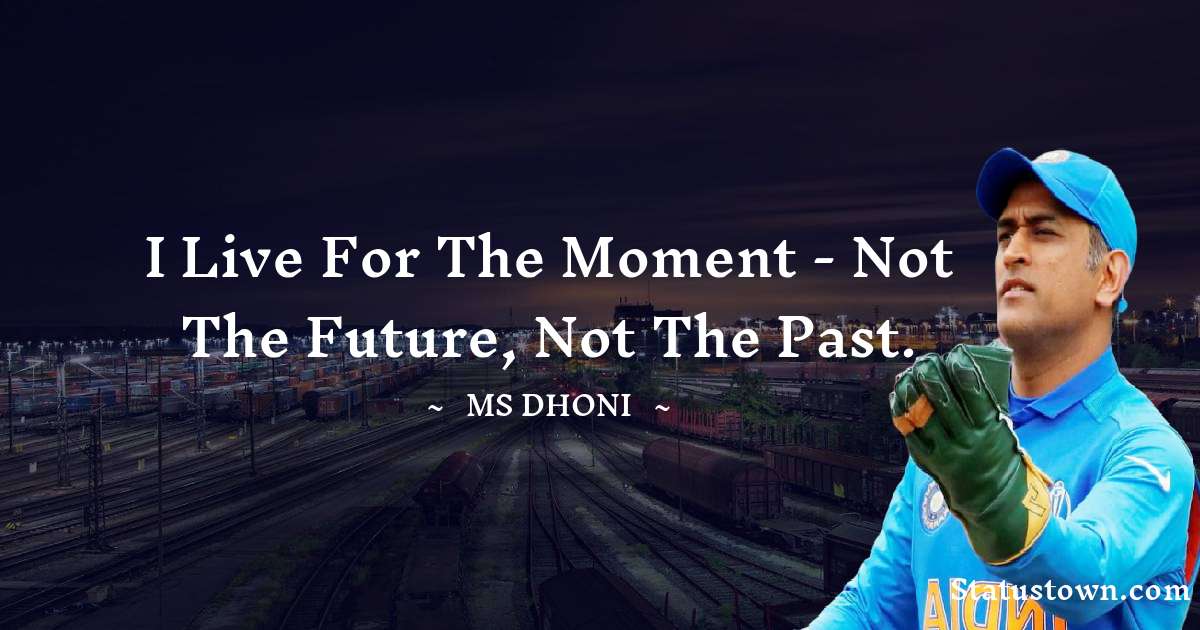 I live for the moment - not the future, not the past. - MS Dhoni quotes