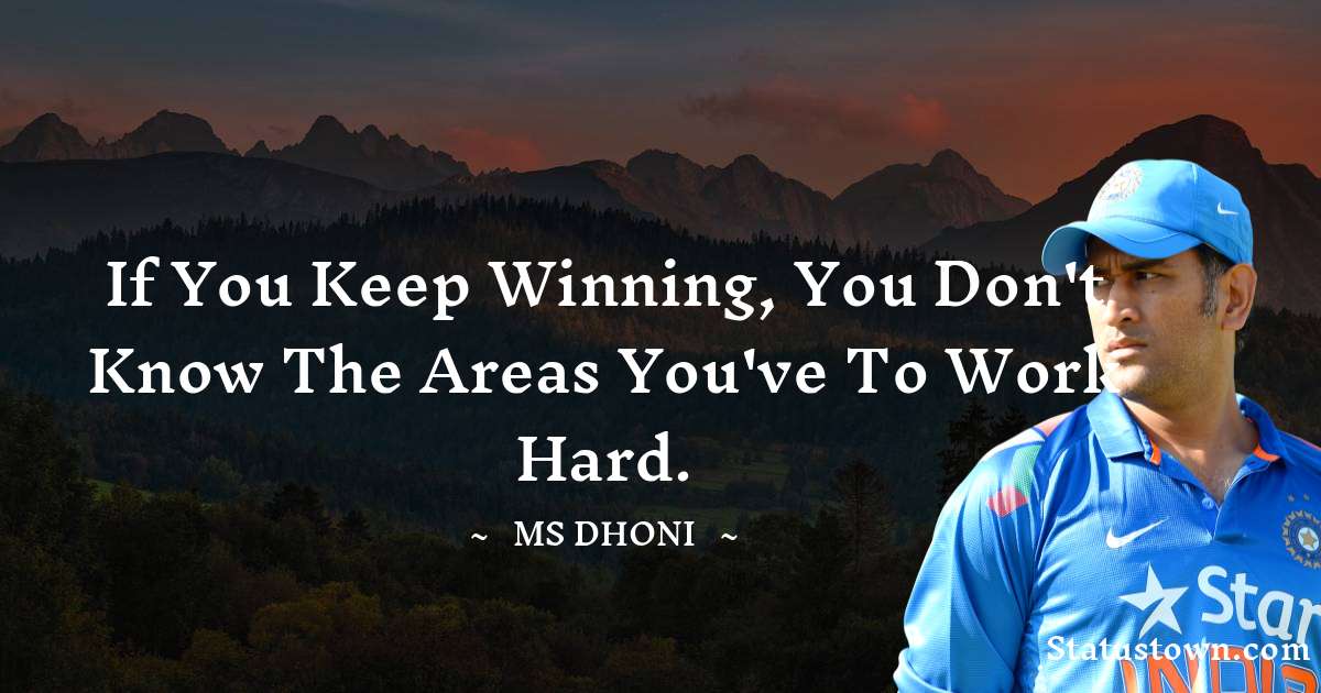 MS Dhoni Quotes - If you keep winning, you don't know the areas you've to work hard.
