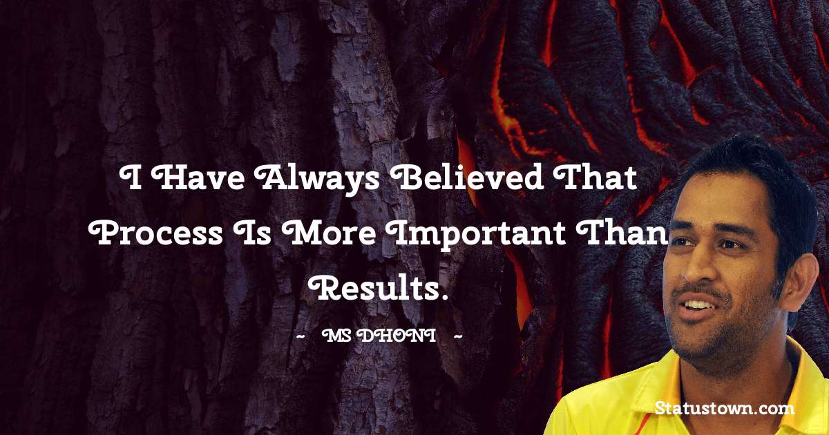 I have always believed that process is more important than results. - MS Dhoni quotes