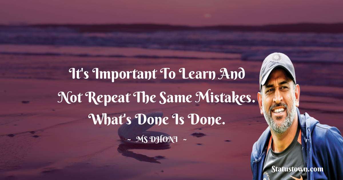 MS Dhoni Quotes - It's important to learn and not repeat the same mistakes. What's done is done.