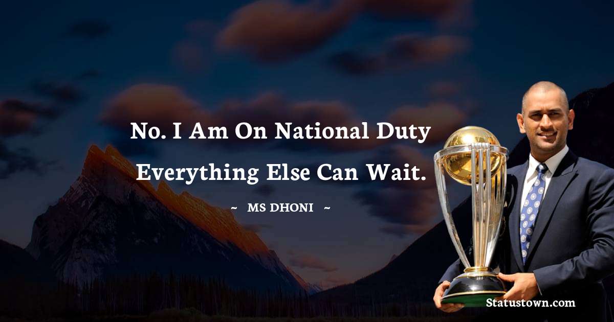 No. I am on National duty Everything else can wait. - MS Dhoni quotes