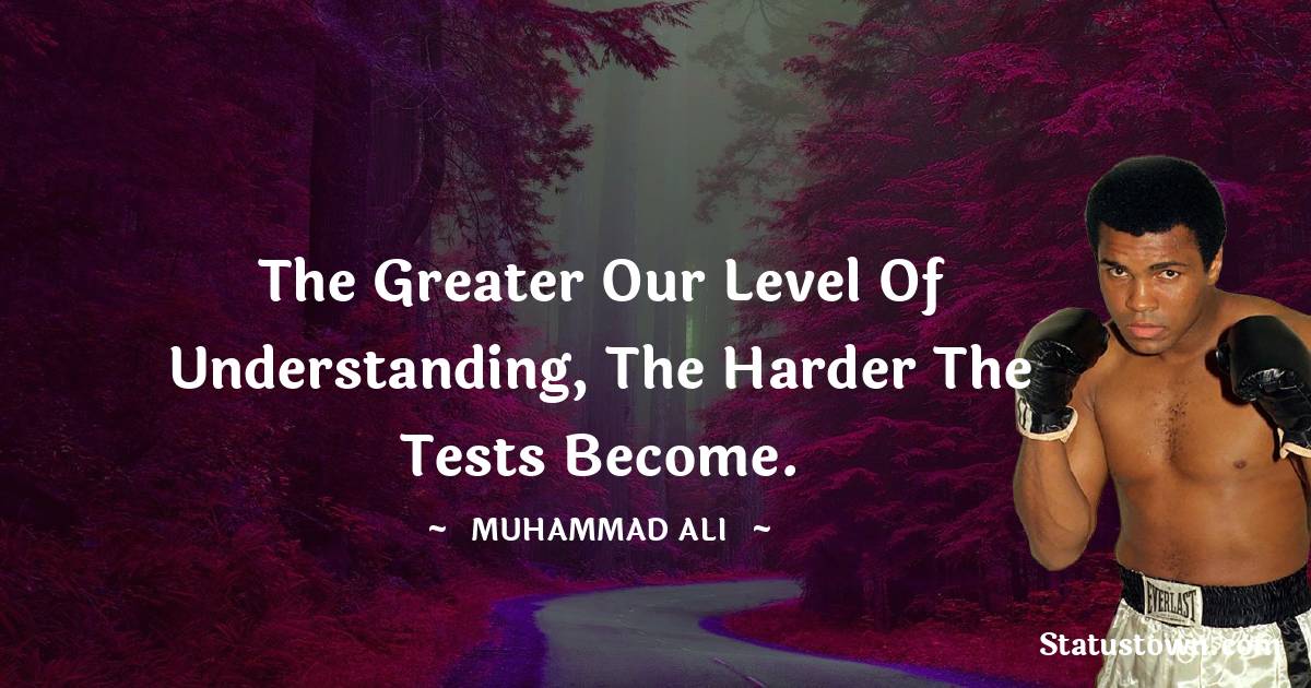 The greater our level of understanding, the harder the tests become. - Muhammad Ali quotes
