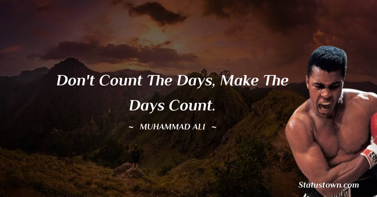 Don't count the days, make the days count. - Muhammad Ali quotes