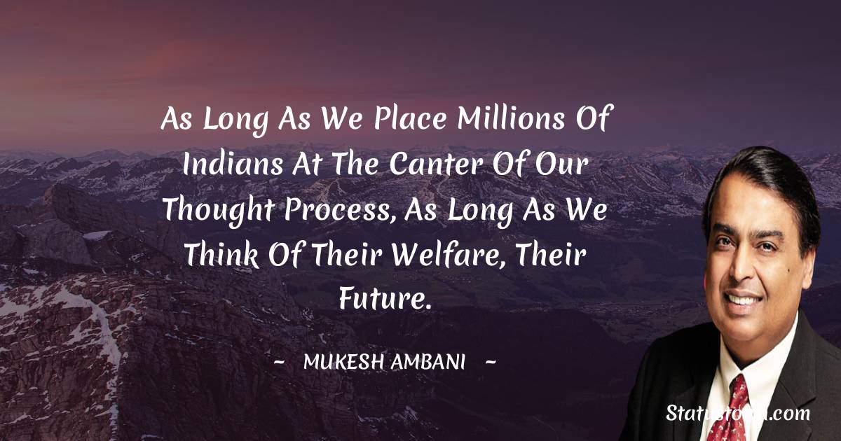 As long as we place millions of Indians at the canter of our thought process, as long as we think of their welfare, their future. - Mukesh Ambani quotes
