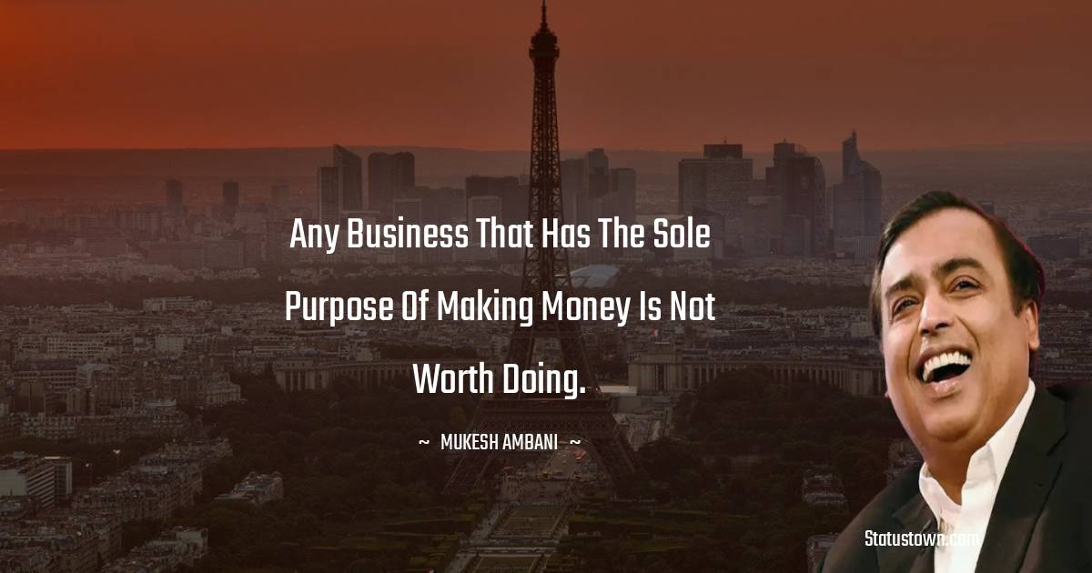 Mukesh Ambani Quotes - Any business that has the sole purpose of making money is not worth doing.