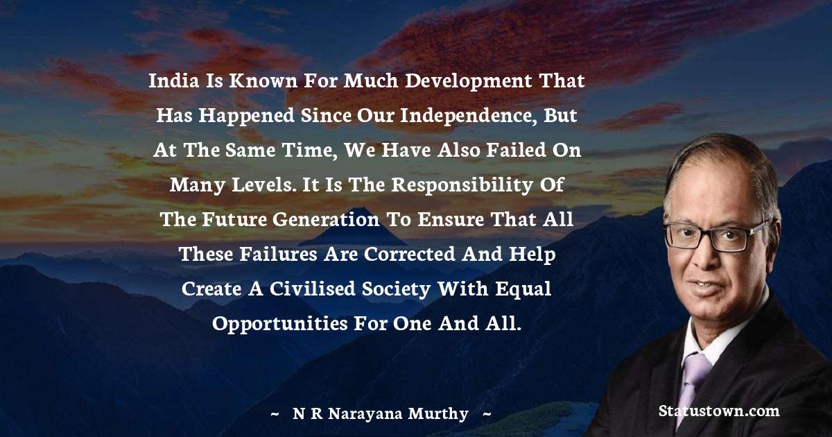 N. R. Narayana Murthy Quotes - India is known for much development that has happened since our independence, but at the same time, we have also failed on many levels. It is the responsibility of the future generation to ensure that all these failures are corrected and help create a civilised society with equal opportunities for one and all.