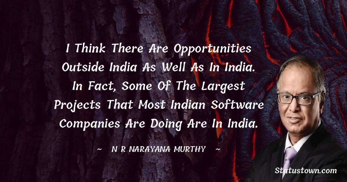 I think there are opportunities outside India as well as in India. In fact, some of the largest projects that most Indian software companies are doing are in India. - N. R. Narayana Murthy quotes