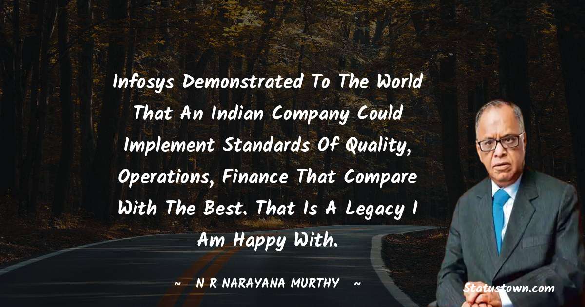 N. R. Narayana Murthy Quotes - Infosys demonstrated to the world that an Indian company could implement standards of quality, operations, finance that compare with the best. That is a legacy I am happy with.