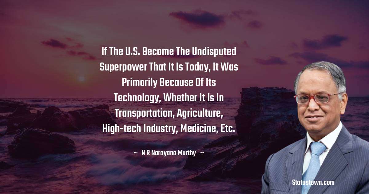 If the U.S. became the undisputed superpower that it is today, it was primarily because of its technology, whether it is in transportation, agriculture, high-tech industry, medicine, etc. - N. R. Narayana Murthy quotes
