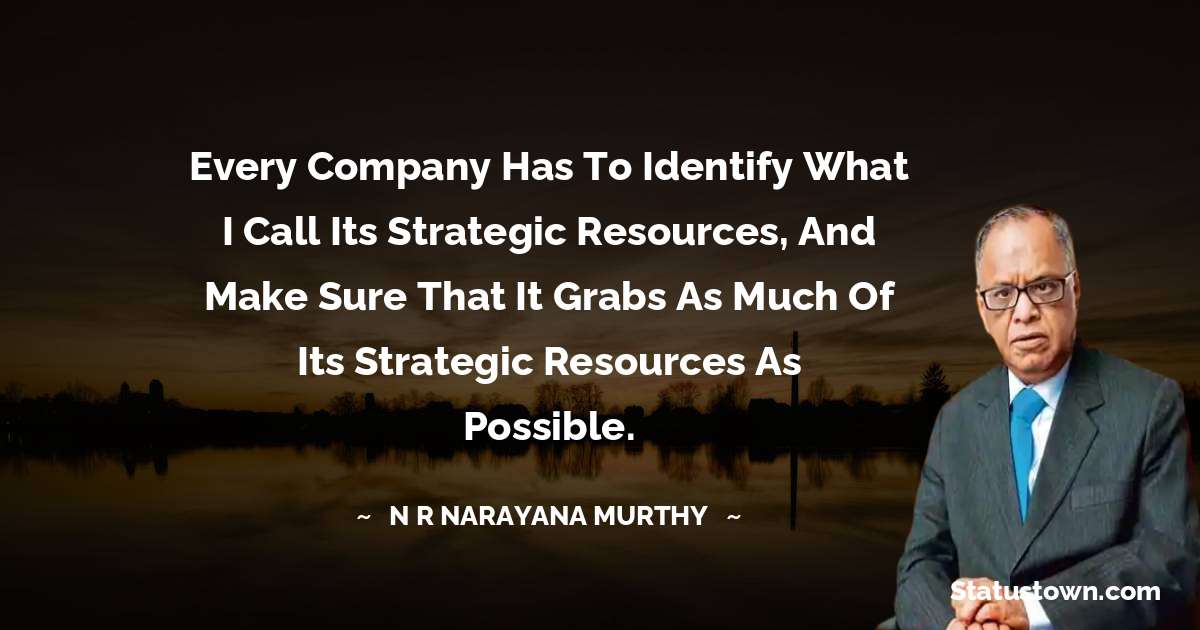 Every company has to identify what I call its strategic resources, and make sure that it grabs as much of its strategic resources as possible. - N. R. Narayana Murthy quotes