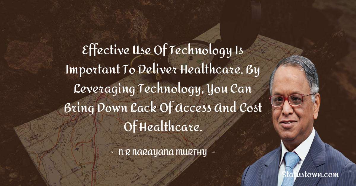 Effective use of technology is important to deliver healthcare. By leveraging technology, you can bring down lack of access and cost of healthcare. - N. R. Narayana Murthy quotes