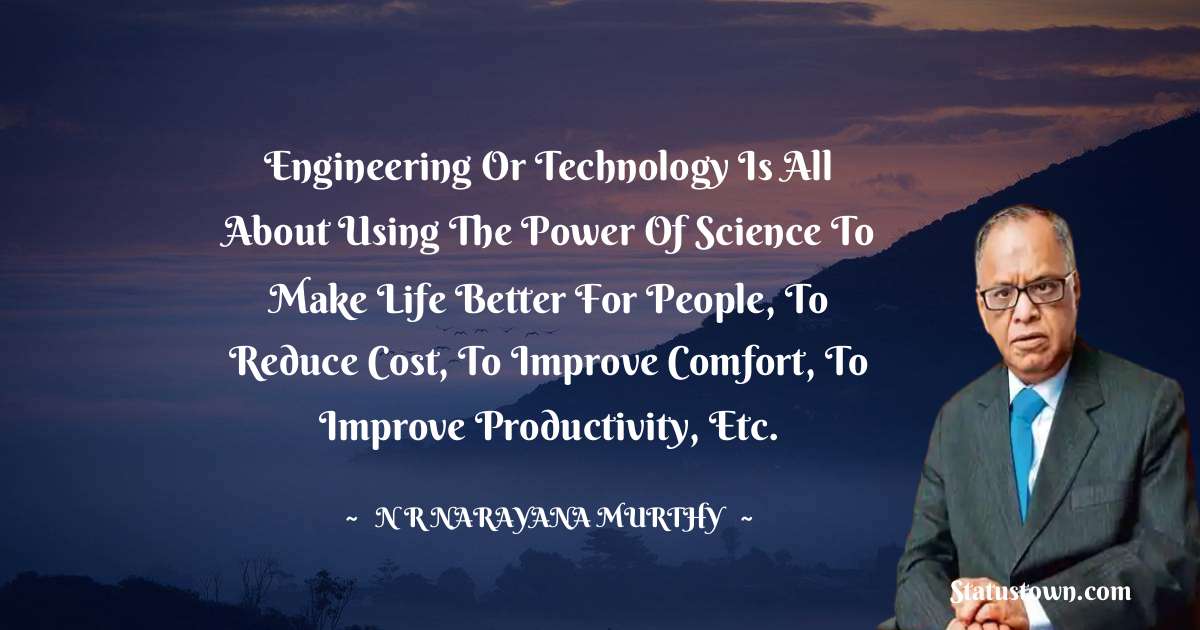 Engineering or technology is all about using the power of science to make life better for people, to reduce cost, to improve comfort, to improve productivity, etc. - N. R. Narayana Murthy quotes