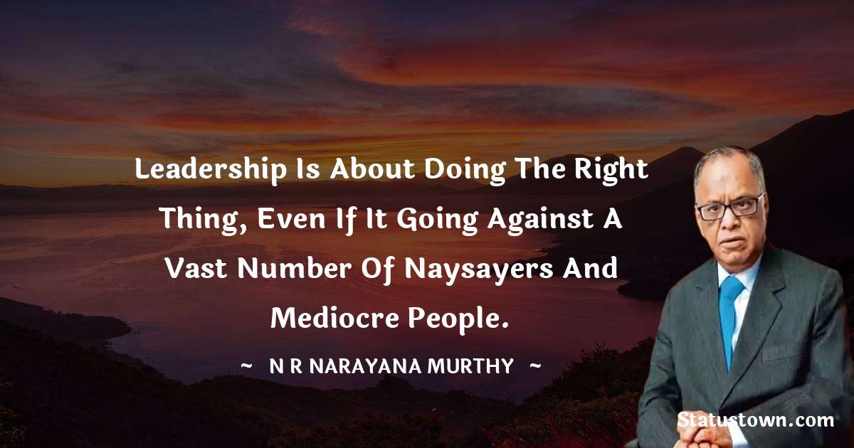 N. R. Narayana Murthy Quotes - Leadership is about doing the right thing, even if it going against a vast number of naysayers and mediocre people.