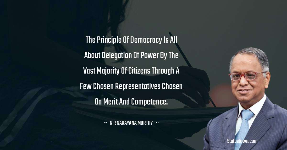 The principle of democracy is all about delegation of power by the vast majority of citizens through a few chosen representatives chosen on merit and competence. - N. R. Narayana Murthy quotes