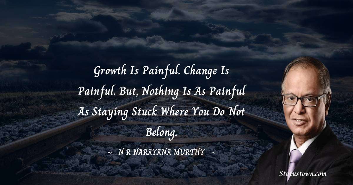 Growth is painful. Change is painful. But, nothing is as painful as staying stuck where you do not belong. - N. R. Narayana Murthy quotes