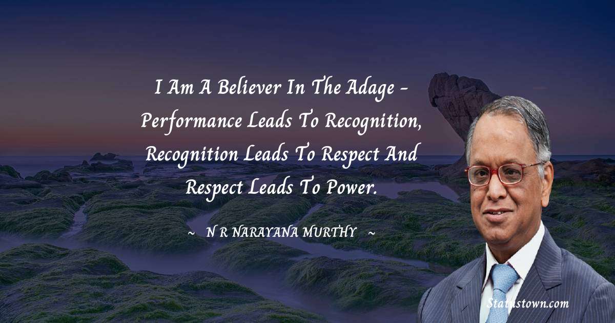 N. R. Narayana Murthy Quotes - I am a believer in the adage - performance leads to recognition, recognition leads to respect and respect leads to power.