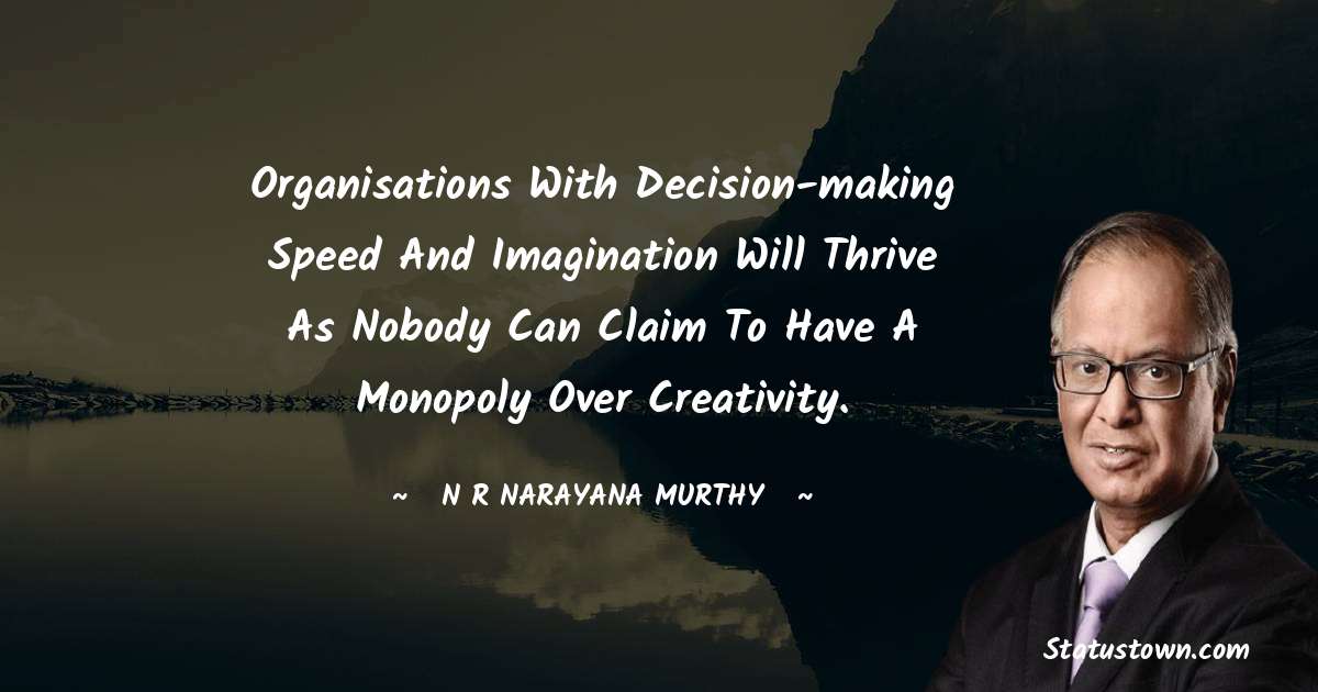 Organisations with decision-making speed and imagination will thrive as nobody can claim to have a monopoly over creativity. - N. R. Narayana Murthy quotes