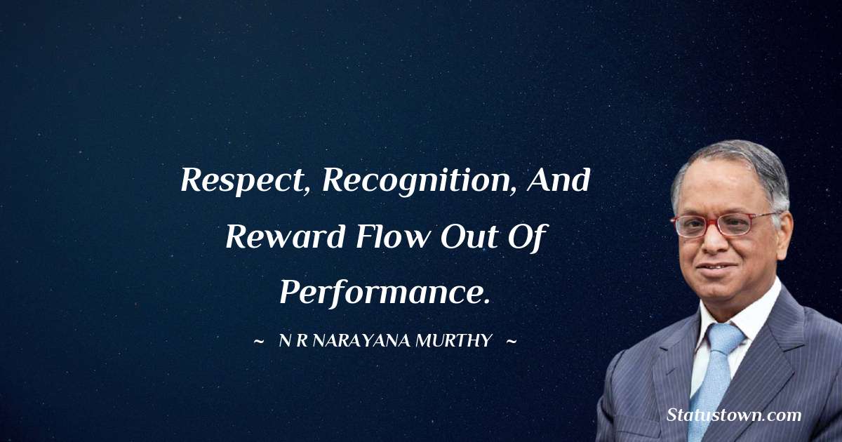 Respect, recognition, and reward flow out of performance. - N. R. Narayana Murthy quotes