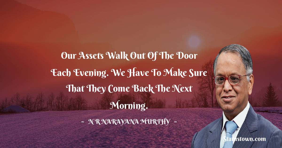 N. R. Narayana Murthy Quotes - Our assets walk out of the door each evening. We have to make sure that they come back the next morning.