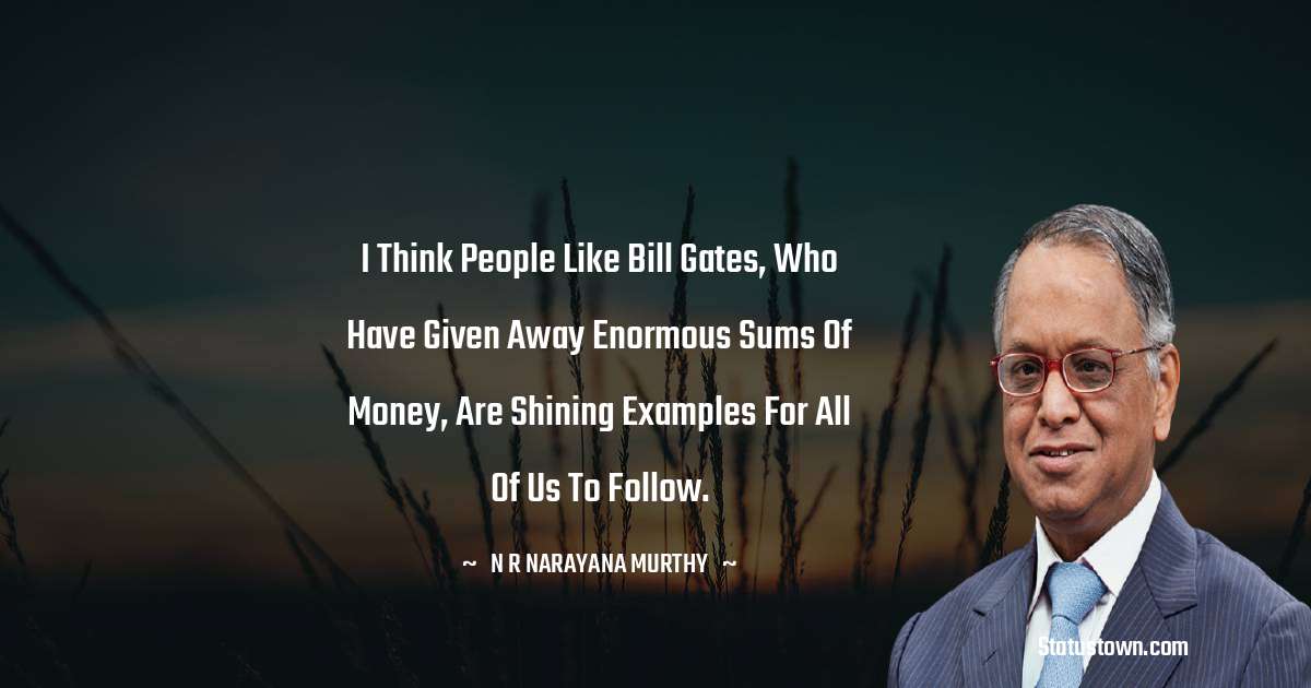 I think people like Bill Gates, who have given away enormous sums of money, are shining examples for all of us to follow. - N. R. Narayana Murthy quotes