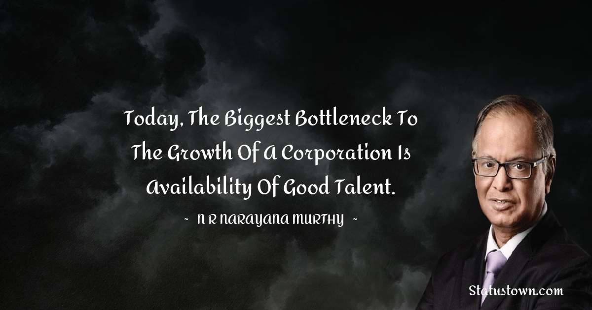 Today, the biggest bottleneck to the growth of a corporation is availability of good talent. - N. R. Narayana Murthy quotes