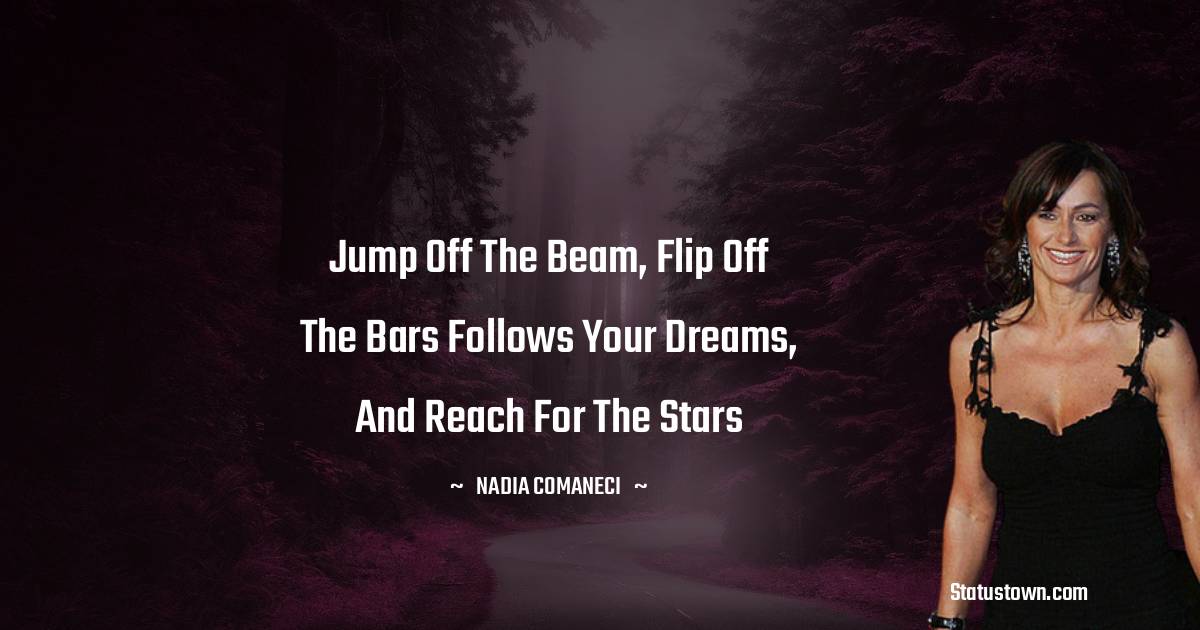 Nadia Comaneci Quotes - Jump off the beam, flip off the bars follows your dreams, and reach for the stars