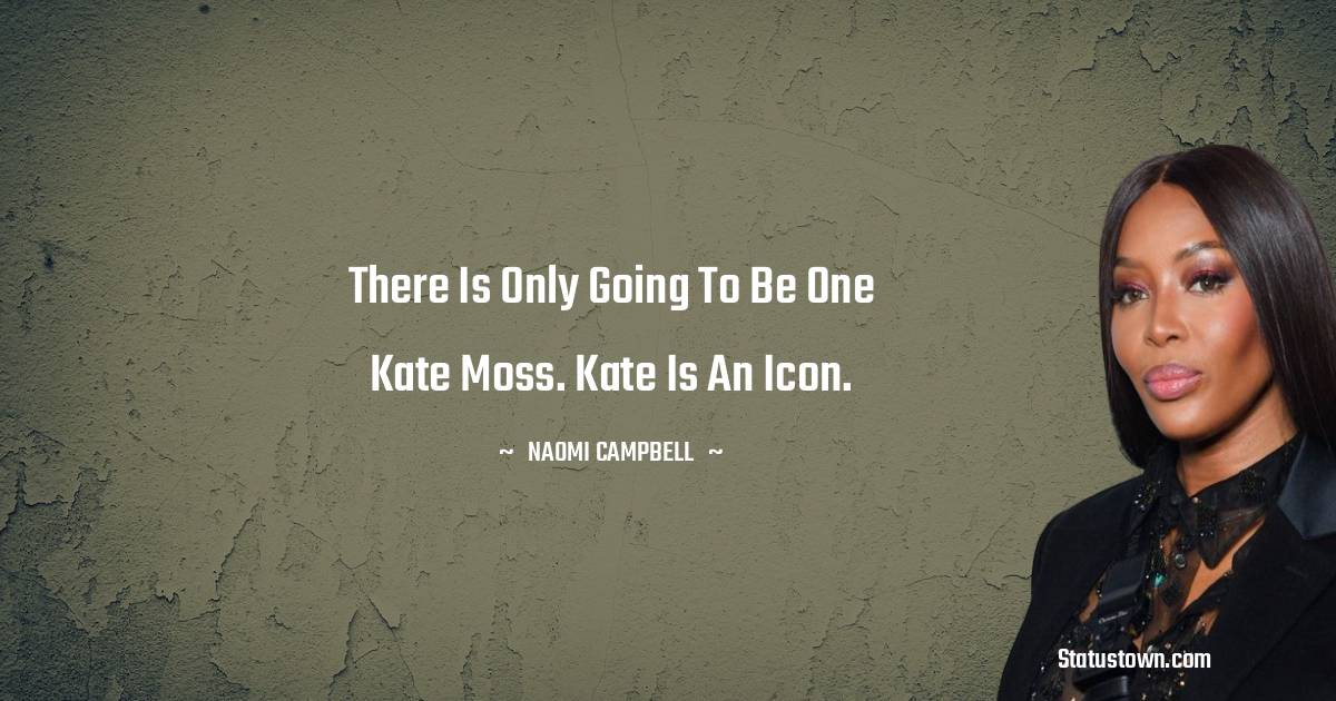 Naomi Campbell Quotes - There is only going to be one Kate Moss. Kate is an icon.