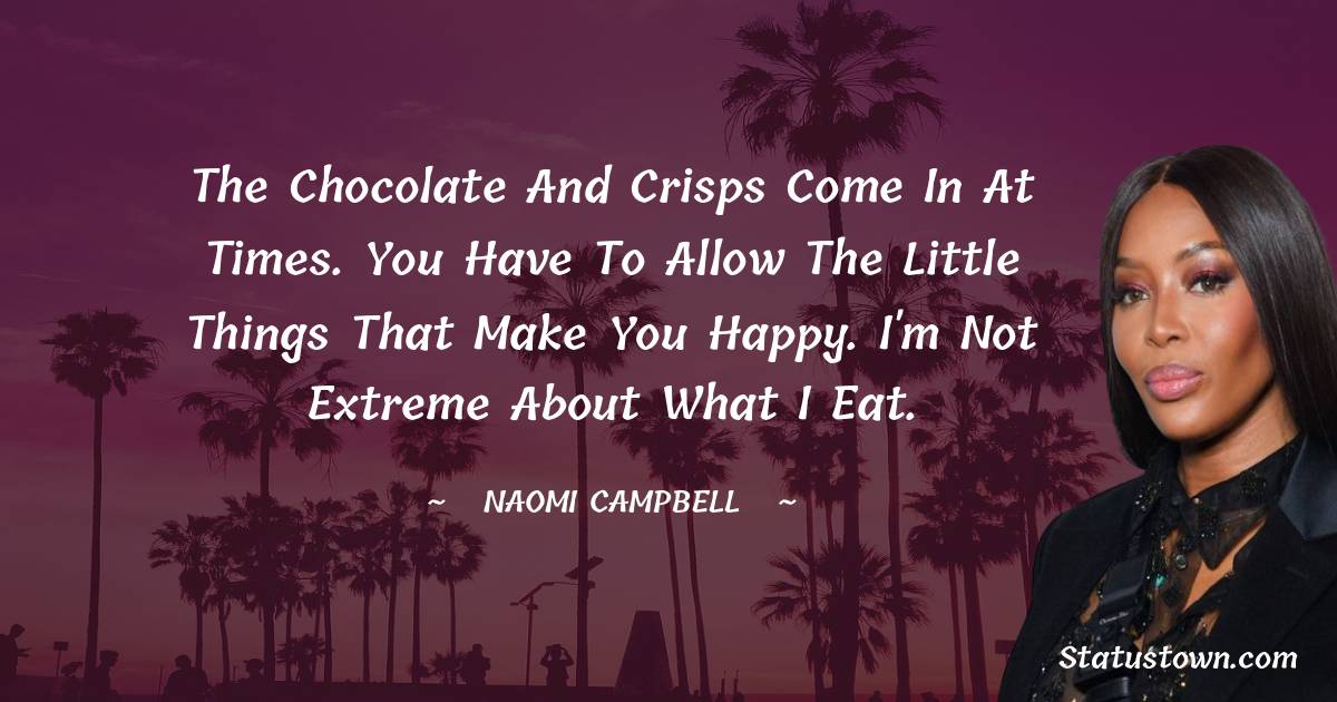 Naomi Campbell Quotes - The chocolate and crisps come in at times. You have to allow the little things that make you happy. I'm not extreme about what I eat.
