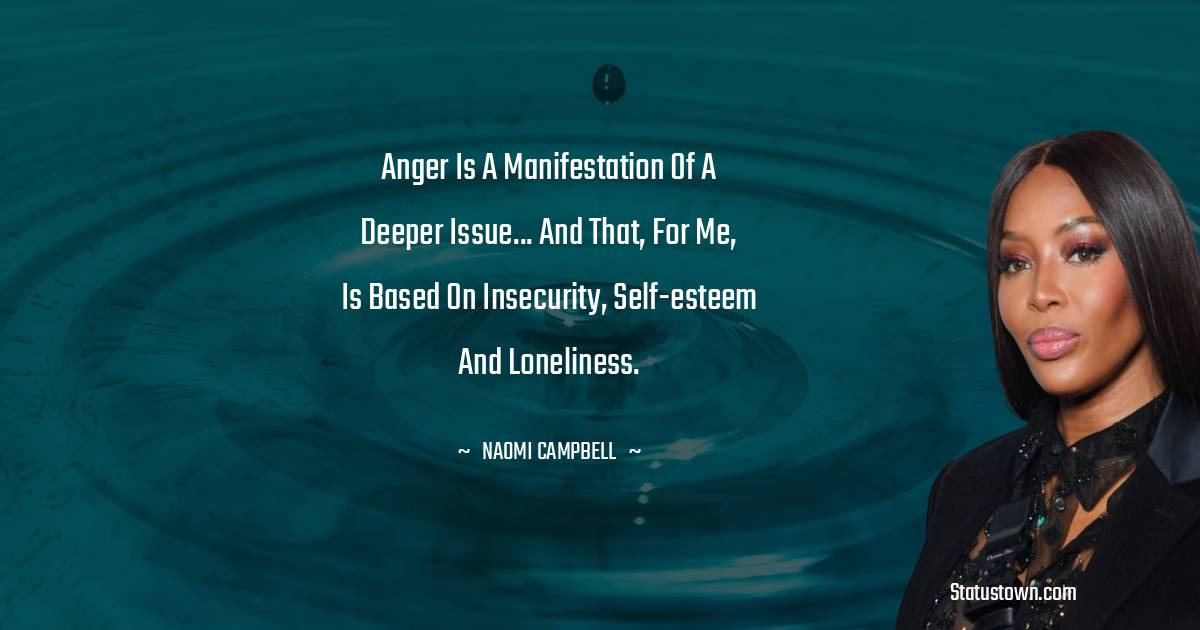 Naomi Campbell Quotes - Anger is a manifestation of a deeper issue... and that, for me, is based on insecurity, self-esteem and loneliness.