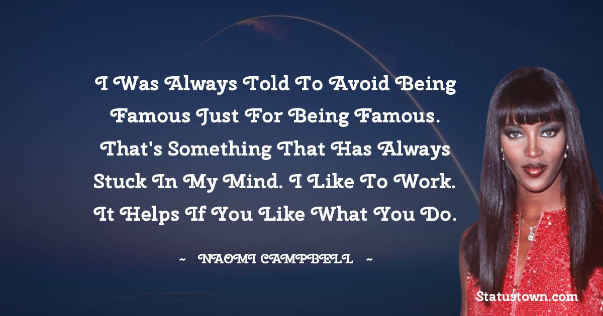 I was always told to avoid being famous just for being famous. That's something that has always stuck in my mind. I like to work. It helps if you like what you do. - Naomi Campbell quotes