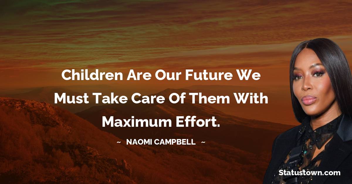 Children are our future we must take care of them with maximum effort. - Naomi Campbell quotes
