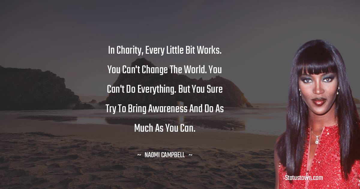 Naomi Campbell Quotes - In charity, every little bit works. You can't change the world. You can't do everything. But you sure try to bring awareness and do as much as you can.