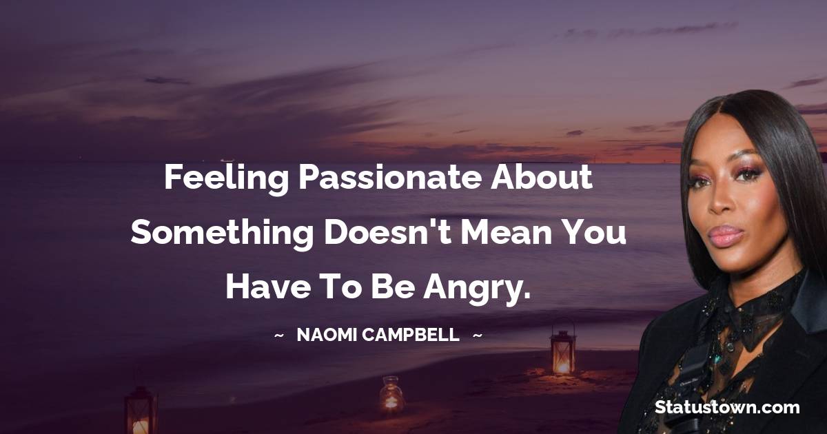 Naomi Campbell Quotes - Feeling passionate about something doesn't mean you have to be angry.