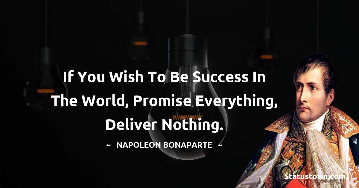 If you wish to be success in the world, promise everything, deliver nothing. - Napoleon Bonaparte quotes