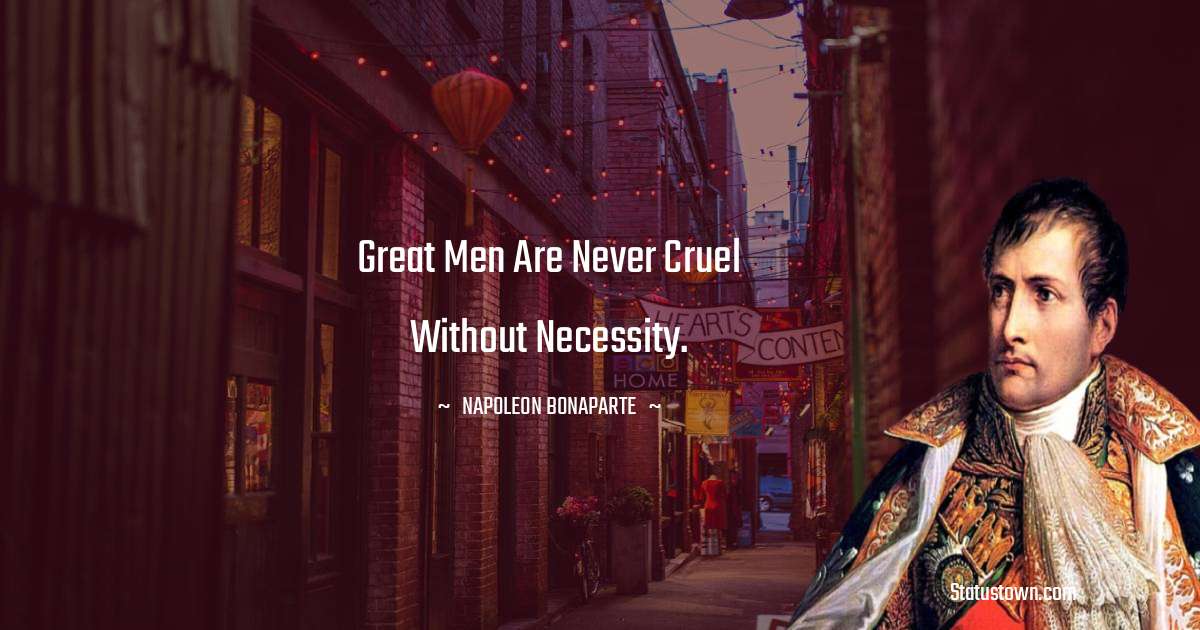 Napoleon Bonaparte Quotes - Great men are never cruel without necessity.