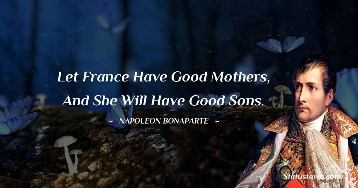 Let France have good mothers, and she will have good sons. - Napoleon Bonaparte quotes