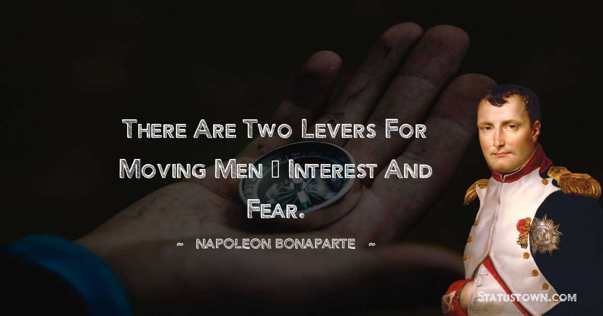 There are two levers for moving men — interest and fear. - Napoleon Bonaparte quotes