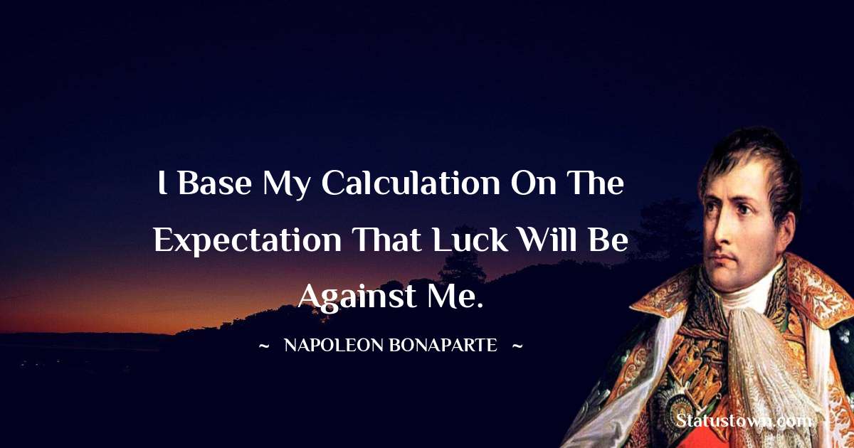 I base my calculation on the expectation that luck will be against me. - Napoleon Bonaparte quotes